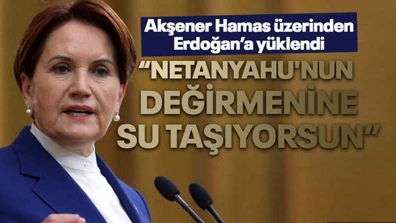 Akşener Hamas üzerinden Erdoğan’a yüklendi “Netanyahu'nun değirmenine su taşıyorsun”